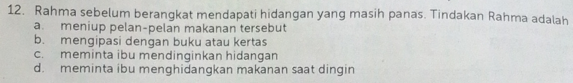 Rahma sebelum berangkat mendapati hidangan yang masih panas. Tindakan Rahma adalah
a. meniup pelan-pelan makanan tersebut
b. mengipasi dengan buku atau kertas
c. meminta ibu mendinginkan hidangan
d. meminta ibu menghidangkan makanan saat dingin