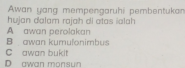 Awan yang mempengaruhi pembentukan
hujan dalam rajah di atas ialah
A awan perolakan
B awan kumulonimbus
C awan bukit
D awan monsun