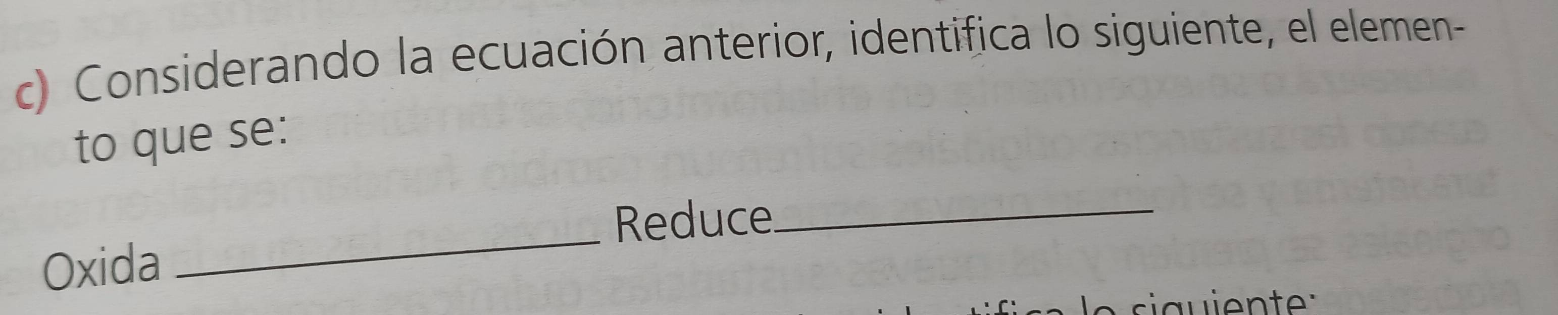 Considerando la ecuación anterior, identifica lo siguiente, el elemen- 
to que se: 
_ 
Reduce_ 
Oxida