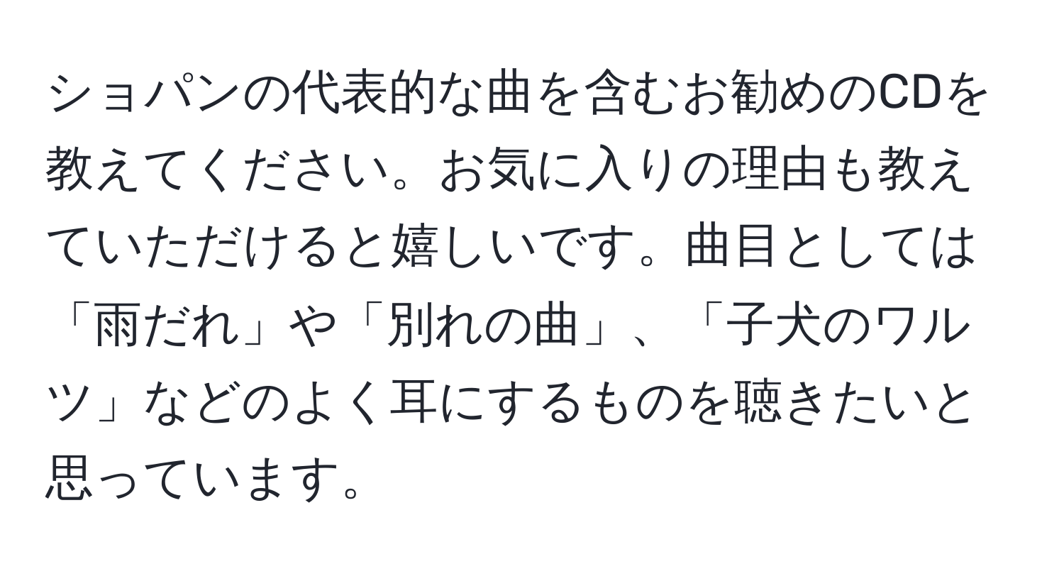 ショパンの代表的な曲を含むお勧めのCDを教えてください。お気に入りの理由も教えていただけると嬉しいです。曲目としては「雨だれ」や「別れの曲」、「子犬のワルツ」などのよく耳にするものを聴きたいと思っています。