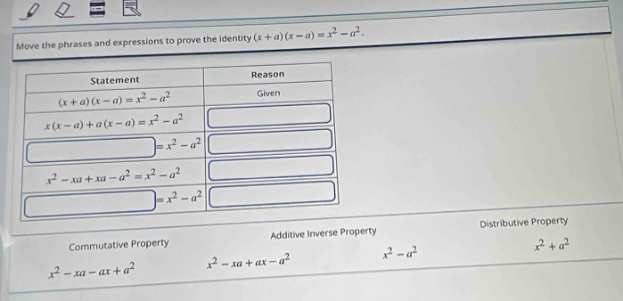 Move the phrases and expressions to prove the identity (x+a)(x-a)=x^2-a^2.
Commutative Property Additive Inverse Property Distributive Property
x^2-xa-ax+a^2 x^2-xa+ax-a^2 x^2-a^2 x^2+a^2