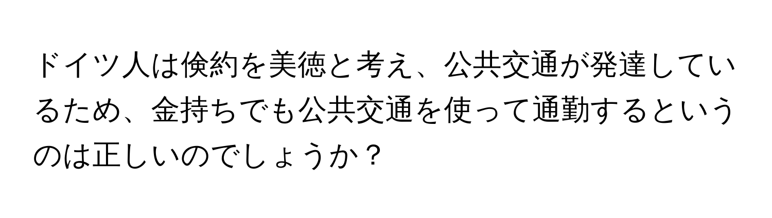 ドイツ人は倹約を美徳と考え、公共交通が発達しているため、金持ちでも公共交通を使って通勤するというのは正しいのでしょうか？