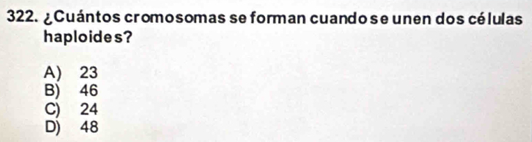 ¿ Cuántos cromosomas se forman cuando se unen dos células
haploides?
A) 23
B) 46
C) 24
D) 48