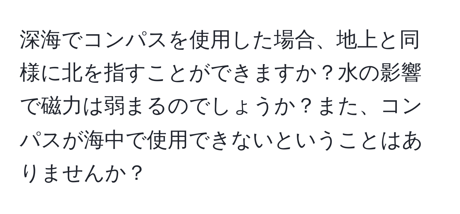 深海でコンパスを使用した場合、地上と同様に北を指すことができますか？水の影響で磁力は弱まるのでしょうか？また、コンパスが海中で使用できないということはありませんか？