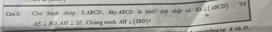 a Cho hình chóp S. ABCD, đáy ABCD là hình chữ nhật có A⊥ (ABCD). Vẽ
AE⊥ BD, AH⊥ SE. Chứng minh AH⊥ (SBD) ? 
tộng tại Á và D,