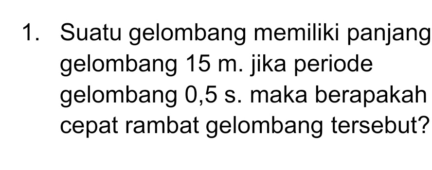 Suatu gelombang memiliki panjang 
gelombang 15 m. jika periode 
gelombang 0,5 s. maka berapakah 
cepat rambat gelombang tersebut?