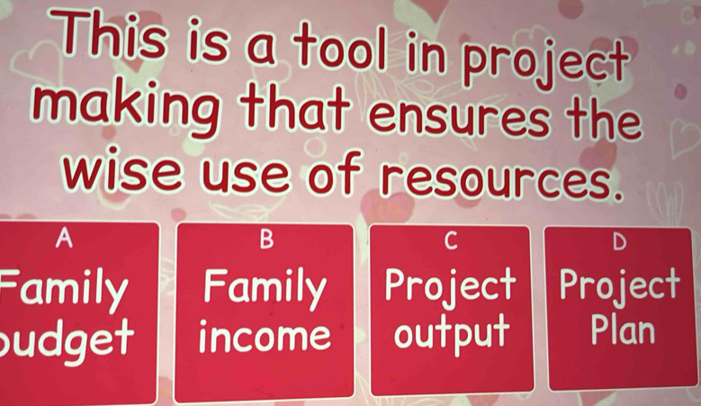 This is a tool in project
making that ensures the
wise use of resources.
A
B
C
D
amily Family Project Project
budget income output Plan