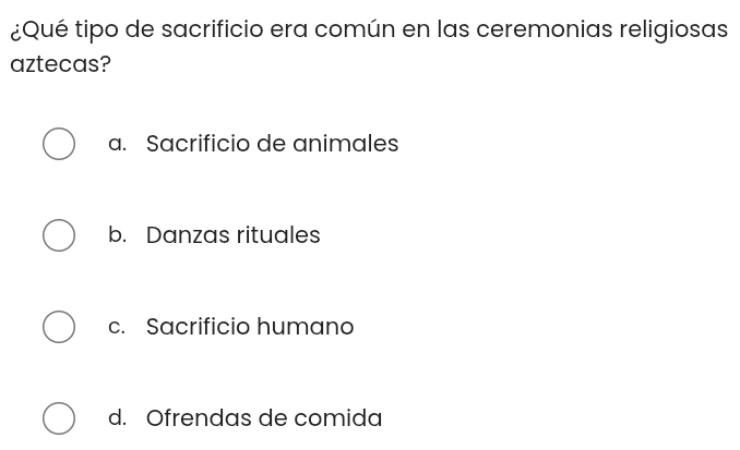 ¿Qué tipo de sacrificio era común en las ceremonias religiosas
aztecas?
a. Sacrificio de animales
b. Danzas rituales
c. Sacrificio humano
d. Ofrendas de comida