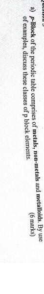 p -Block of the periodic table comprises of metals, non-metals and metalloids. By usc 
of examples, discuss these classes of p block elements. (6 marks)