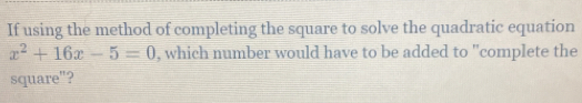 If using the method of completing the square to solve the quadratic equation
x^2+16x-5=0 , which number would have to be added to "complete the 
square"?