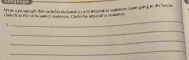 Language 
Write a paragraph that includes exclamatory and imperative sentences about going to the beach. 
_ 
Underline the exclamatory sentences. Circle the imperative sentences. 
_ 
_ 
_