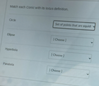 Match each Conic with its locus definition. 
Circle Set of points that are equidi 
Ellipse [ Choose ] 
Hyperbola [ Choose ] 
Parabola [ Choose ]