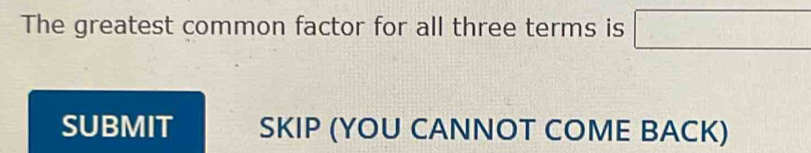 The greatest common factor for all three terms is □
SUBMIT SKIP (YOU CANNOT COME BACK)