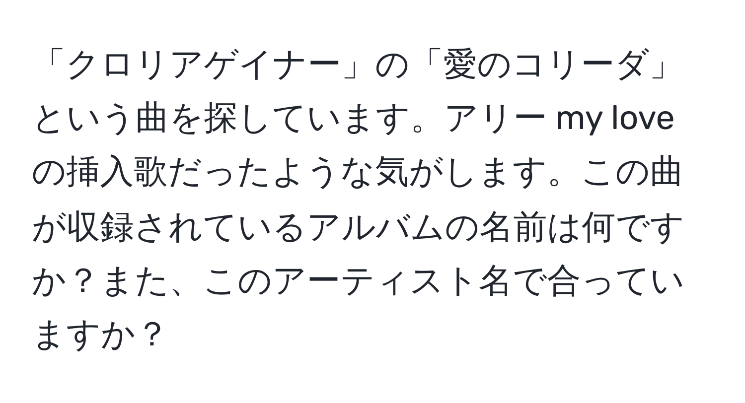 「クロリアゲイナー」の「愛のコリーダ」という曲を探しています。アリー my love の挿入歌だったような気がします。この曲が収録されているアルバムの名前は何ですか？また、このアーティスト名で合っていますか？