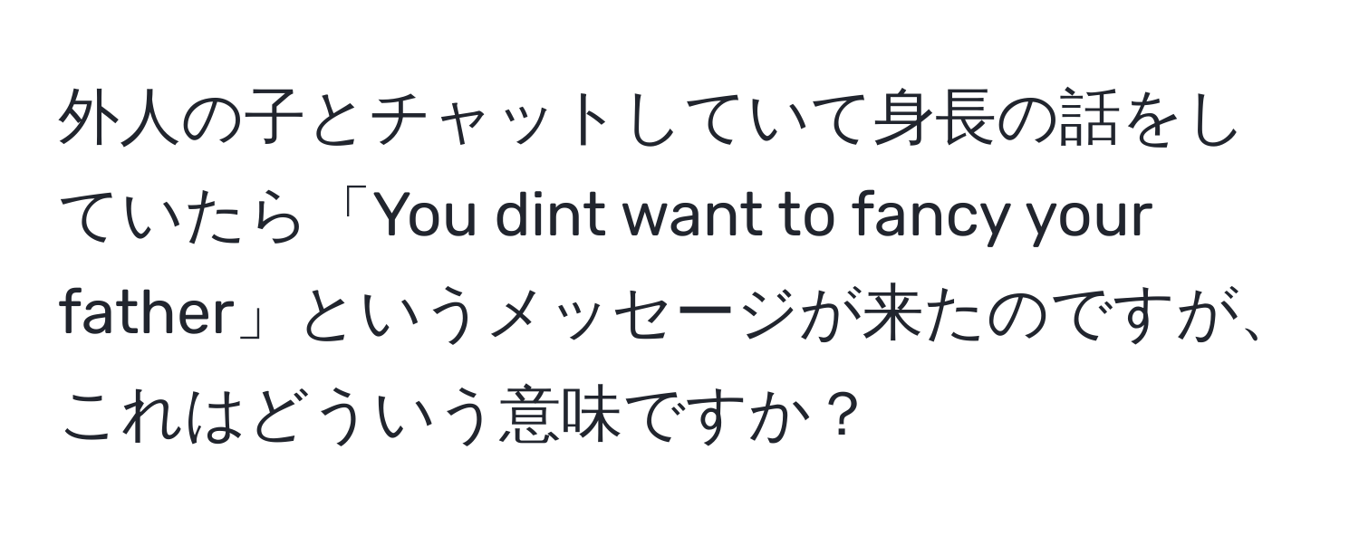 外人の子とチャットしていて身長の話をしていたら「You dint want to fancy your father」というメッセージが来たのですが、これはどういう意味ですか？