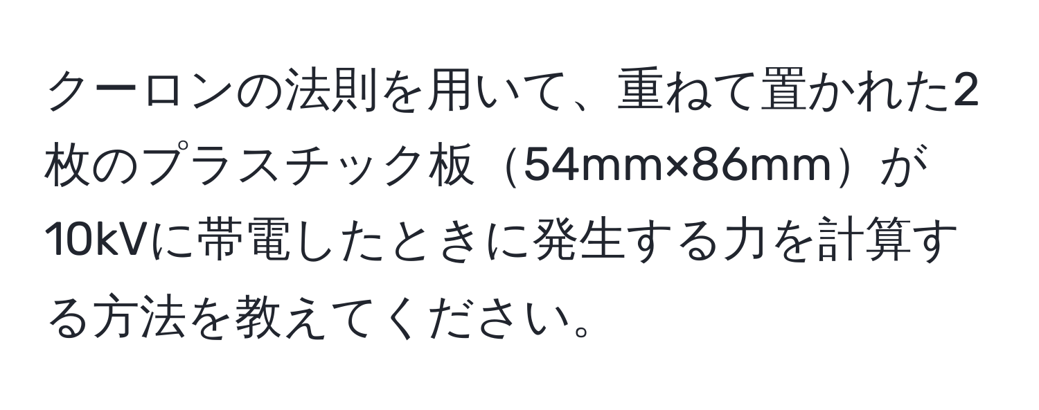 クーロンの法則を用いて、重ねて置かれた2枚のプラスチック板54mm×86mmが10kVに帯電したときに発生する力を計算する方法を教えてください。