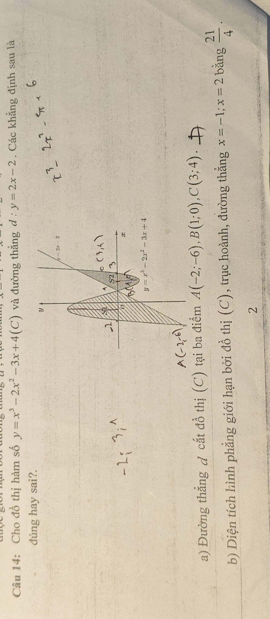 Cho đồ thị hàm số y=x^3-2x^2-3x+4(C) và đường thẳng d : y=2x-2. Các khẳng định sau là
đúng hay sai?.
a) Đường thẳng đ cắt đồ thị (C) tại ba điểm A(-2;-6),B(1;0),C(3;4).
b) Diện tích hình phẳng giới hạn bởi đồ thị (C), trục hoành, đường thẳng x=-1;x=2 bǎng  21/4 .
2