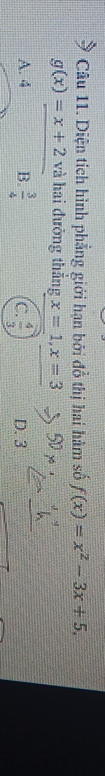 Diện tích hình phẳng giới hạn bởi đồ thị hai hàm số f(x)=x^2-3x+5.
g(x)=x+2 và hai đường thắng x=1, x=3
A. 4 B.  3/4  C.  4/3  D. 3