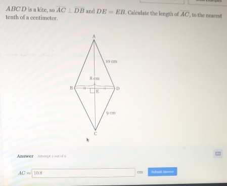 ABC D is a kite, so overline AC⊥ overline DB and DE=EB. Calculate the length of overline AC ', to the nearest 
tenth of a centimeter. 
Answer Attempt 2 out of
ACapprox 10.8 Sabmit Anower