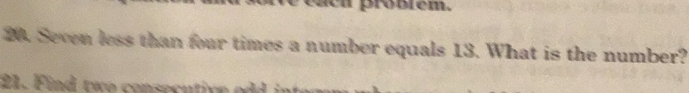 a probiém. 
20. Seven less than four times a number equals 13. What is the number? 
21. Fi two consec u tive