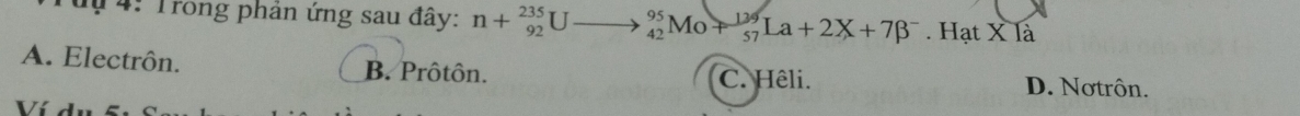 dụ 4: Trong phản ứng sau đây: n+beginarrayr 235 92endarray 1 _(42)^(95)Mo+_(57)^(139)La+2X+7beta^- . Hạt X là
A. Electrôn. B. Prôtôn.
C. Hêli. D. Nơtrôn.
Ví d