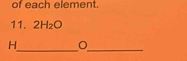 of each element. 
11. 2H_2O
_
H
_
O