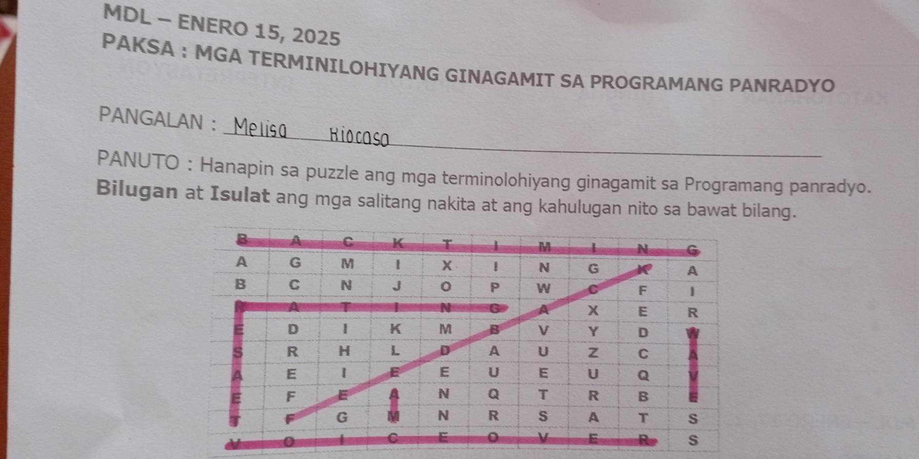 MDL - ENERO 15, 2025 
PAKSA ：MGA TERMINILOHIYANG GINAGAMIT SA PROGRAMANG PANRADYO 
_ 
PANGALAN : Malín 
PANUTO : Hanapin sa puzzle ang mga terminolohiyang ginagamit sa Programang panradyo. 
Bilugan at Isulat ang mga salitang nakita at ang kahulugan nito sa bawat bilang.