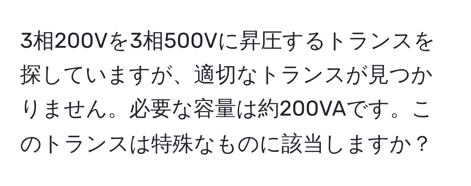 3相200Vを3相500Vに昇圧するトランスを探していますが、適切なトランスが見つかりません。必要な容量は約200VAです。このトランスは特殊なものに該当しますか？