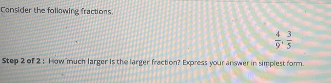 Consider the following fractions.
 4/9 ,  3/5 
Step 2 of 2 : How much larger is the larger fraction? Express your answer in simplest form.