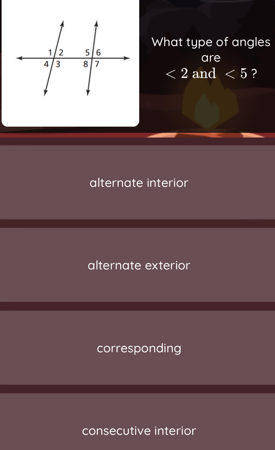 What type of angles
are
<2</tex> and <5</tex> ?
alternate interior
alternate exterior
corresponding
consecutive interior