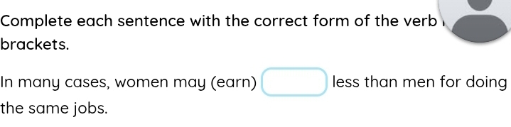 Complete each sentence with the correct form of the verb 
brackets. 
In many cases, women may (earn) less than men for doing 
the same jobs.