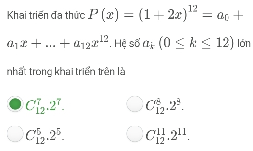 Khai triển đa thức P(x)=(1+2x)^12=a_0+
a_1x+...+a_12x^(12). Hệ số a_k(0≤ k≤ 12) lớn
nhất trong khai triển trên là
C_(12)^7.2^7.
C_(12)^8.2^8.
C_(12)^5.2^5.
C_(12)^(11).2^(11).