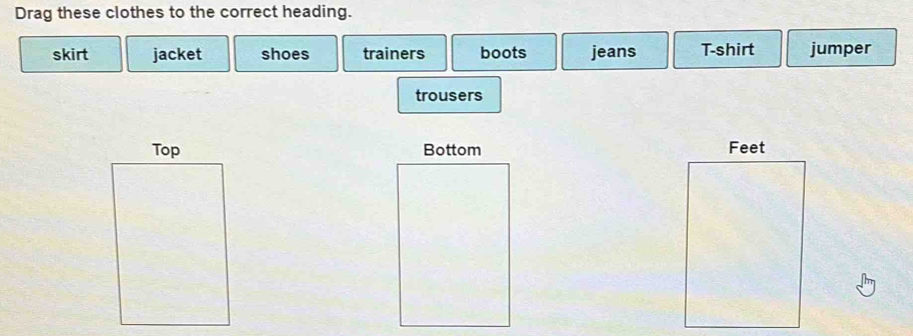 Drag these clothes to the correct heading. 
skirt jacket shoes trainers boots jeans T-shirt jumper 
trousers 
Bottom