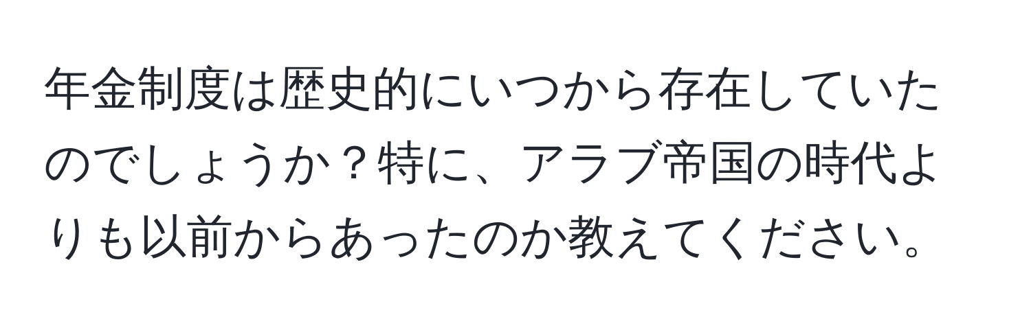 年金制度は歴史的にいつから存在していたのでしょうか？特に、アラブ帝国の時代よりも以前からあったのか教えてください。