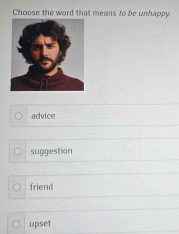 Choose the word that means to be unhappy.
advice
suggestion
friend
upset