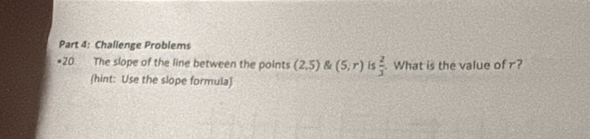 Challenge Problems 
*20. The slope of the line between the points (2.5) & (5,r) is  2/3  What is the value of r? 
(hint: Use the slope formula)