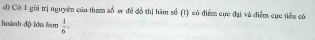 Có 1 giá trị nguyên của tham số m đề đồ thị hàm số (1) có điểm cực đại và điểm cực tiểu có 
hoành độ lớn hơn  1/6 .