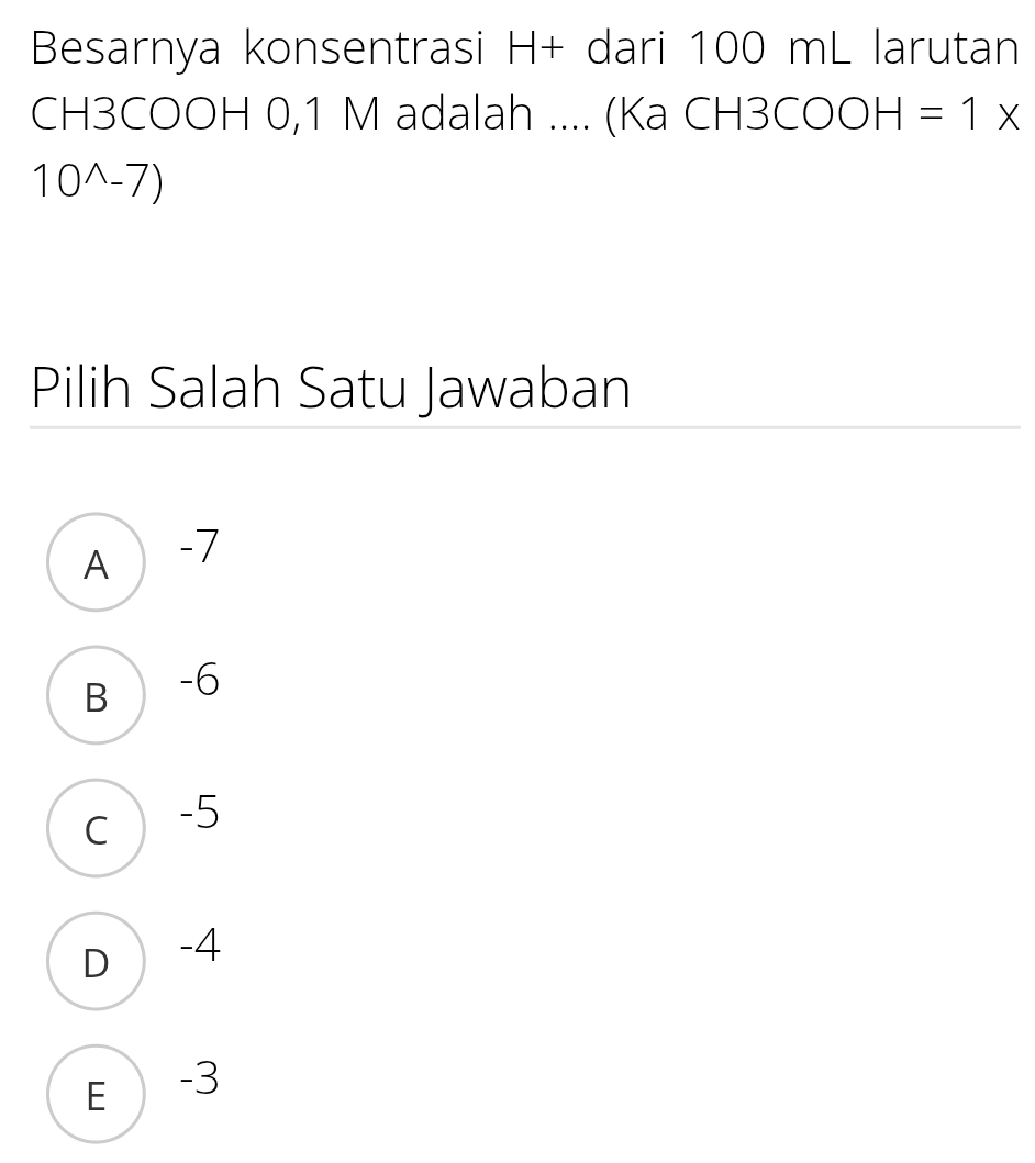 Besarnya konsentrasi H+ dari 100 mL larutan
CH3COOH 0,1 M adalah .... (Ka CH3 COOH=1x
10^(wedge)-7)
Pilih Salah Satu Jawaban
A  -7
B -6
c -5
D  -4
E  -3