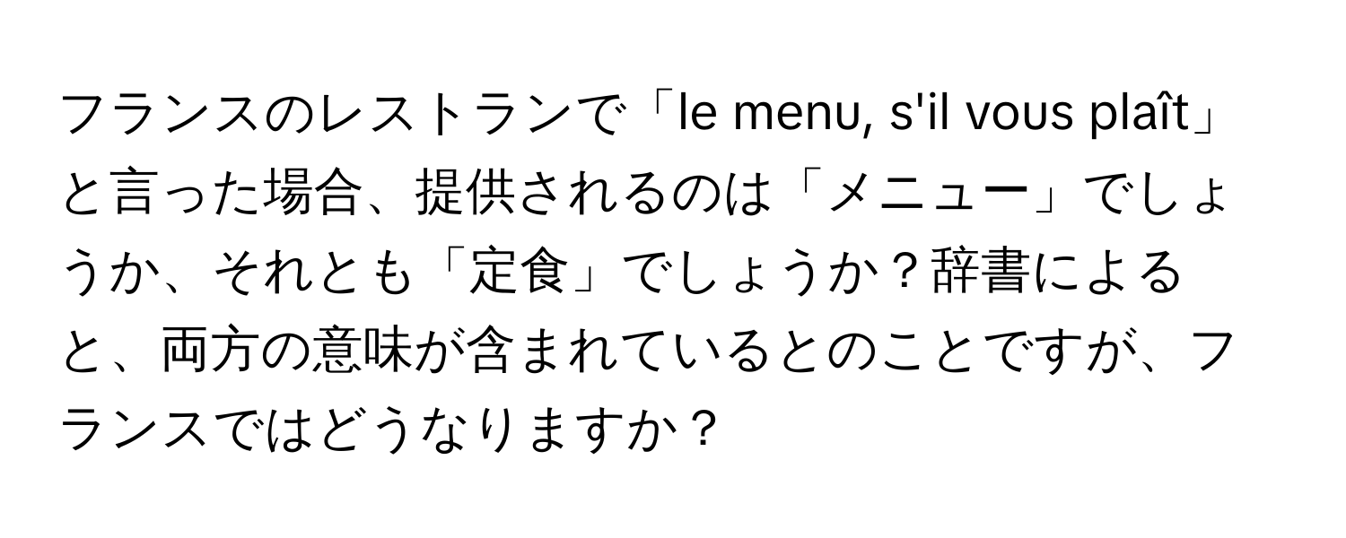 フランスのレストランで「le menu, s'il vous plaît」と言った場合、提供されるのは「メニュー」でしょうか、それとも「定食」でしょうか？辞書によると、両方の意味が含まれているとのことですが、フランスではどうなりますか？