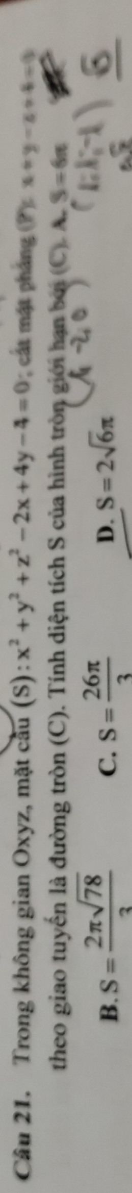 Trong không gian Oxyz, mặt cầu (S): x^2+y^2+z^2-2x+4y-4=0; cất mặt pháng (P) x+y-z+4=0
theo giao tuyển là đường tròn (C). Tính diện tích S của hình tròn giới hạn bởi (C). A. S=6π
B. S= 2π sqrt(78)/3  S= 26π /3  S=2sqrt(6)π
C.
D.