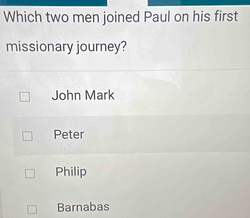 Which two men joined Paul on his first
missionary journey?
John Mark
Peter
Philip
Barnabas