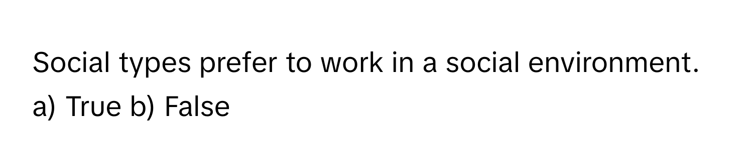 Social types prefer to work in a social environment. a) True b) False