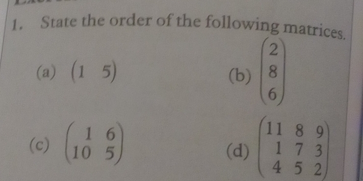 State the order of the following matrices. 
(a) (15) (b) beginpmatrix 2 8 6endpmatrix
(c) beginpmatrix 1&6 10&5endpmatrix beginpmatrix 11&8&9 1&7&3 4&5&2endpmatrix
(d)