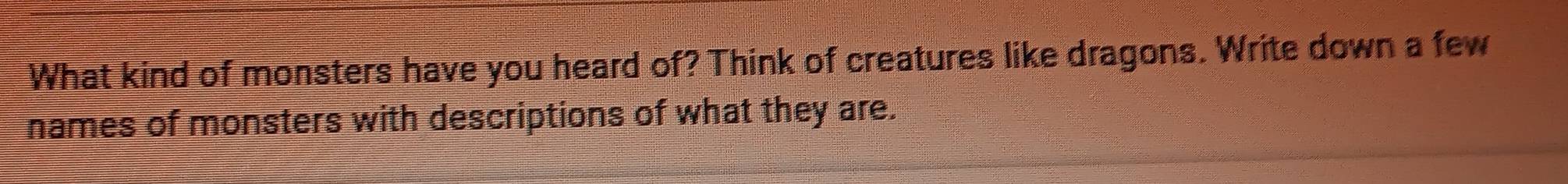 What kind of monsters have you heard of? Think of creatures like dragons. Write down a few 
names of monsters with descriptions of what they are.