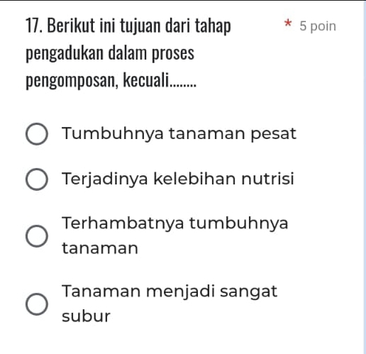 Berikut ini tujuan dari tahap 5 poin
pengadukan dalam proses
pengomposan, kecuali. i........
Tumbuhnya tanaman pesat
Terjadinya kelebihan nutrisi
Terhambatnya tumbuhnya
tanaman
Tanaman menjadi sangat
subur