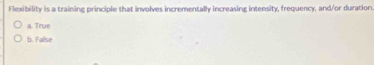 Flexibility is a training principle that involves incrementally increasing intensity, frequency, and/or duration.
a. True
b. False