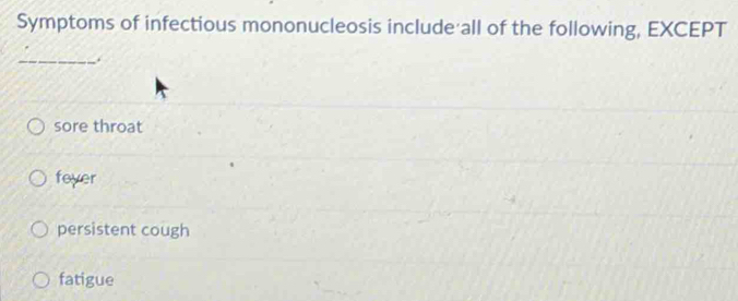 Symptoms of infectious mononucleosis include all of the following, EXCEPT
_
.
sore throat
fever
persistent cough
fatigue