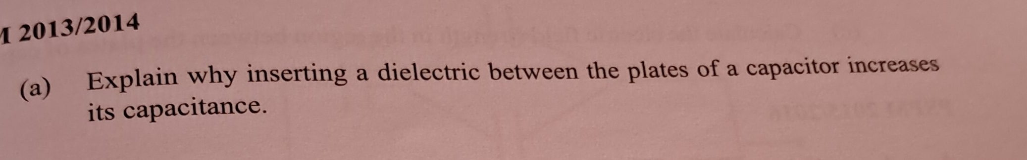 1 2013/2014 
(a) Explain why inserting a dielectric between the plates of a capacitor increases 
its capacitance.