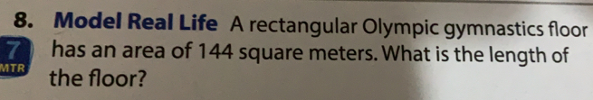 Model Real Life A rectangular Olympic gymnastics floor
7 has an area of 144 square meters. What is the length of 
MTR the floor?