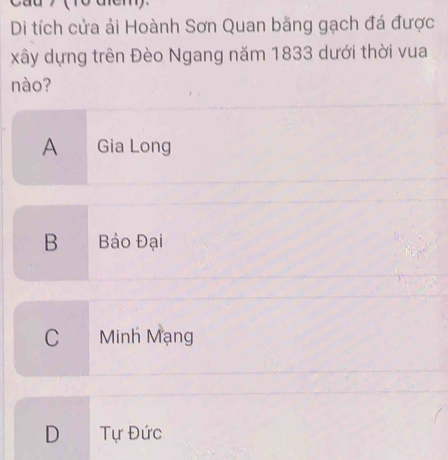 Di tích cửa ải Hoành Sơn Quan bằng gạch đá được
xây dựng trên Đèo Ngang năm 1833 dưới thời vua
nào?
A Gia Long
B Bảo Đại
C Minh Mạng
D Tự Đức